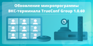 ВКС-терминал TrueConf Group обновлен до версии 1.0.60